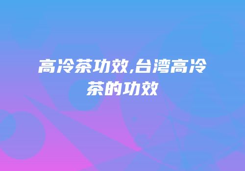 高冷茶功效,台湾高冷茶的功效