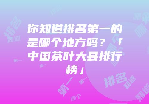 你知道排名第一的是哪个地方吗？「中国茶叶大县排行榜」