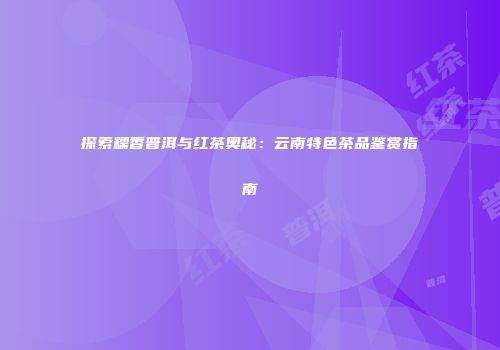 探索糯香普洱与红茶奥秘：云南特色茶品鉴赏指南
