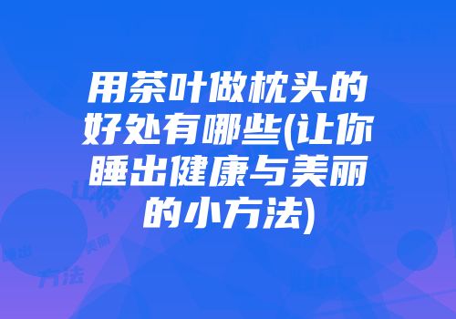 用茶叶做枕头的好处有哪些(让你睡出健康与美丽的小方法)