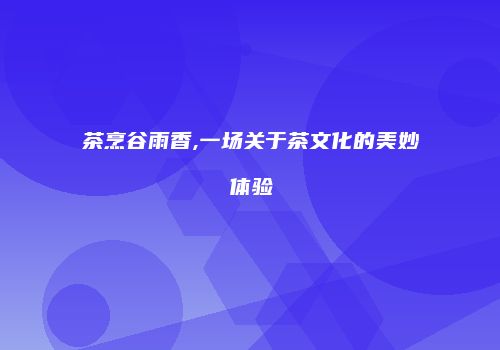 茶烹谷雨香,一场关于茶文化的美妙体验