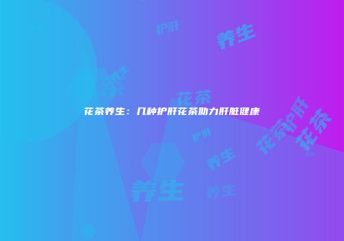 花茶养生：几种护肝花茶助力肝脏健康