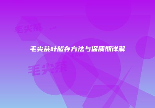 毛尖茶叶储存方法与保质期详解