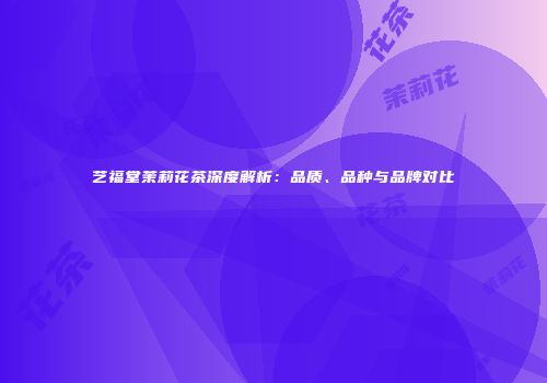 艺福堂茉莉花茶深度解析：品质、品种与品牌对比