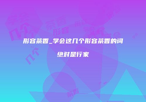 形容茶香_学会这几个形容茶香的词绝对是行家