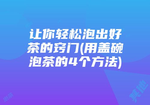 让你轻松泡出好茶的窍门(用盖碗泡茶的4个方法)