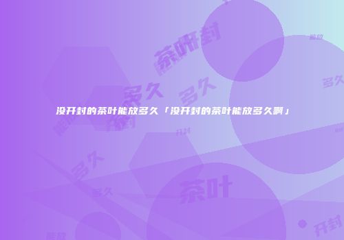 没开封的茶叶能放多久「没开封的茶叶能放多久啊」