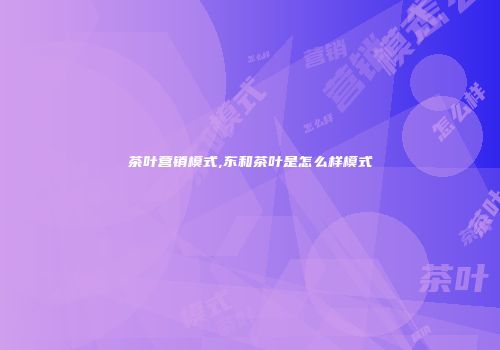茶叶营销模式,东和茶叶是怎么样模式