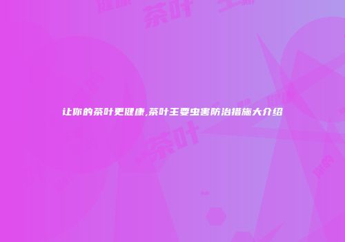 让你的茶叶更健康,茶叶主要虫害防治措施大介绍