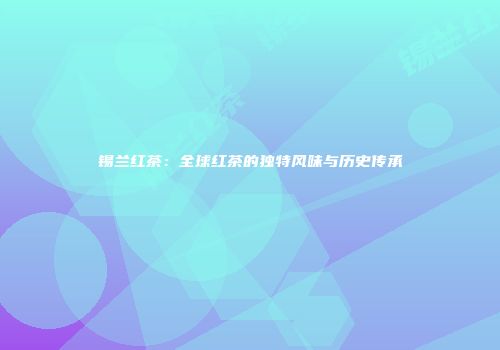 锡兰红茶：全球红茶的独特风味与历史传承