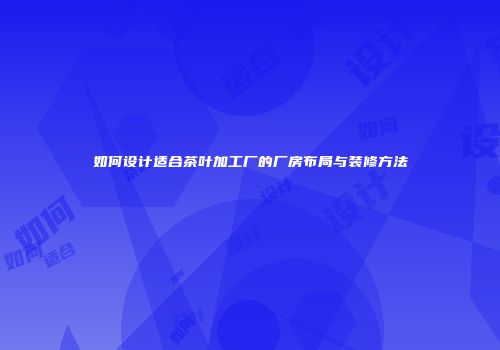 如何设计适合茶叶加工厂的厂房布局与装修方法