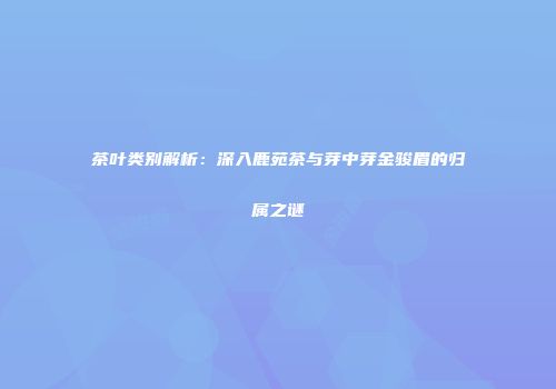 茶叶类别解析：深入鹿苑茶与芽中芽金骏眉的归属之谜
