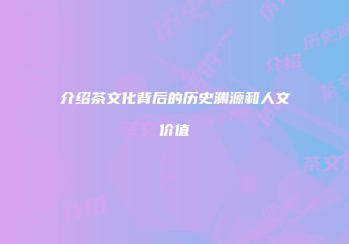 介绍茶文化背后的历史渊源和人文价值