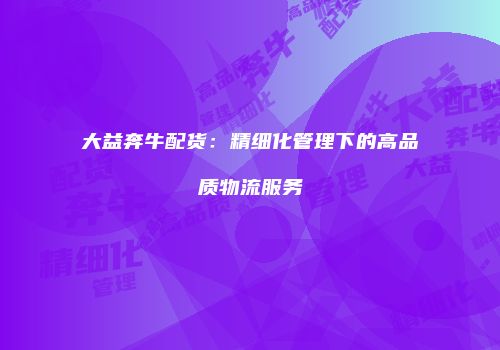 大益奔牛配货：精细化管理下的高品质物流服务