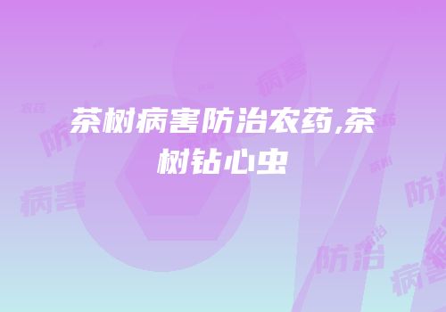 茶树病害防治农药,茶树钻心虫
