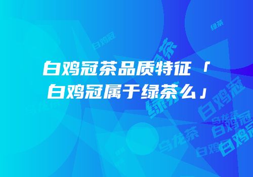 白鸡冠茶品质特征「白鸡冠属于绿茶么」
