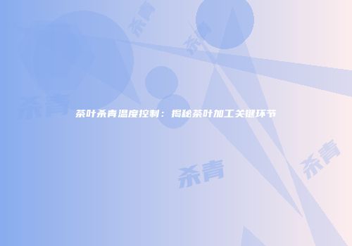 茶叶杀青温度控制：揭秘茶叶加工关键环节
