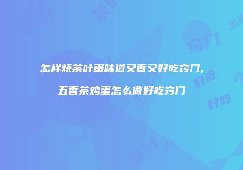 怎样烧茶叶蛋味道又香又好吃窍门,五香茶鸡蛋怎么做好吃窍门