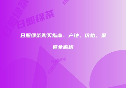 日照绿茶购买指南：产地、价格、渠道全解析