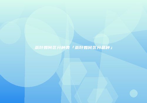 茶叶如何区分种类「茶叶如何区分品种」