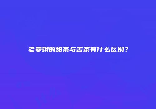 老曼娥的甜茶与苦茶有什么区别？