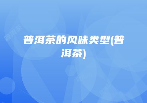 普洱茶的风味类型(普洱茶)
