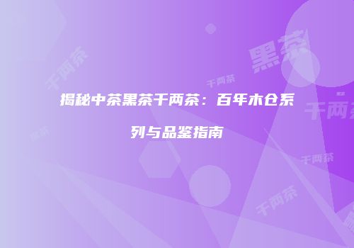揭秘中茶黑茶千两茶：百年木仓系列与品鉴指南