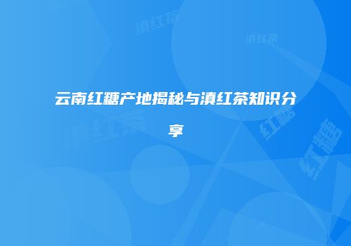 云南红糖产地揭秘与滇红茶知识分享