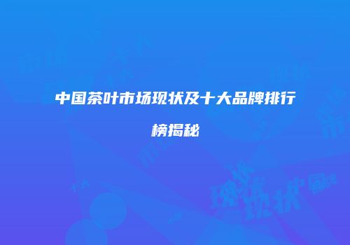 中国茶叶市场现状及十大品牌排行榜揭秘