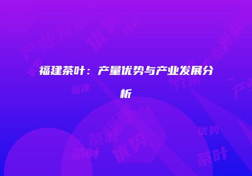 福建茶叶：产量优势与产业发展分析
