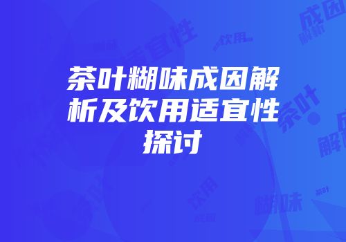 茶叶糊味成因解析及饮用适宜性探讨