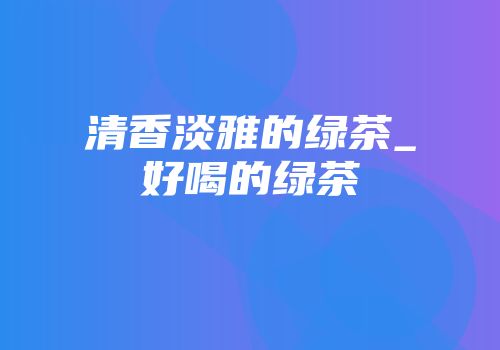 清香淡雅的绿茶_好喝的绿茶