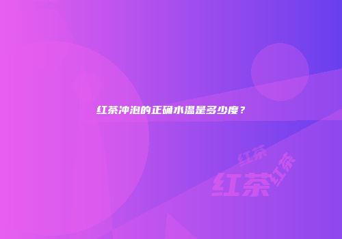 红茶冲泡的正确水温是多少度？