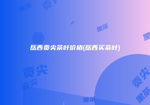 岳西贡尖茶叶价格(岳西买茶叶)