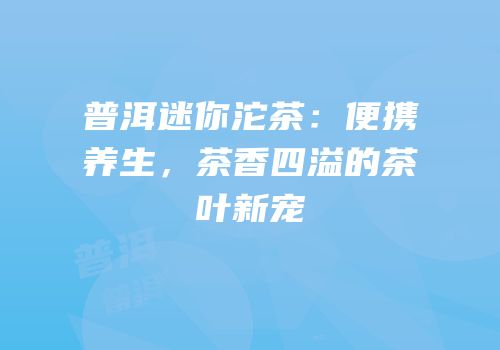普洱迷你沱茶：便携养生，茶香四溢的茶叶新宠