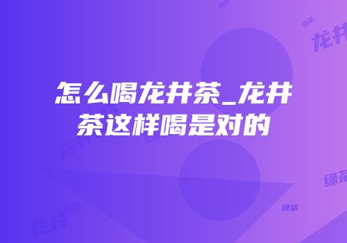 怎么喝龙井茶_龙井茶这样喝是对的