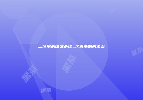 三墩黑茶体验茶馆_卖黑茶的茶馆名