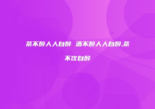 茶不醉人人自醉 酒不醉人人自醉,茶不饮自醉