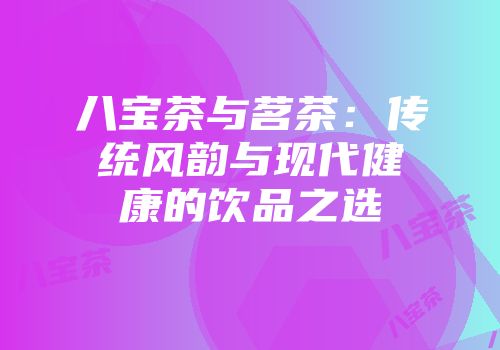 八宝茶与茗茶：传统风韵与现代健康的饮品之选