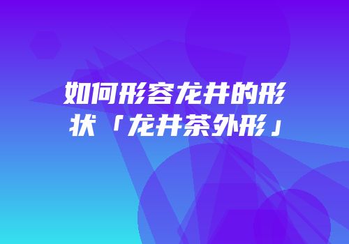 如何形容龙井的形状「龙井茶外形」