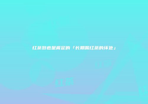 红茶致癌是肯定的「长期喝红茶的坏处」