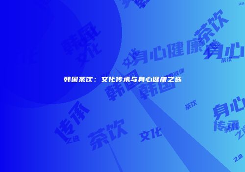 韩国茶饮：文化传承与身心健康之选