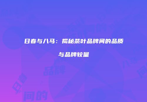 日春与八马：揭秘茶叶品牌间的品质与品牌较量