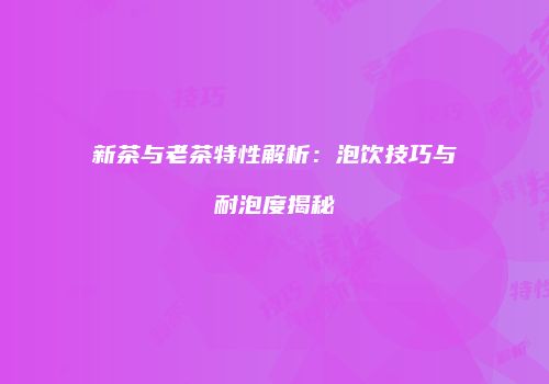 新茶与老茶特性解析：泡饮技巧与耐泡度揭秘