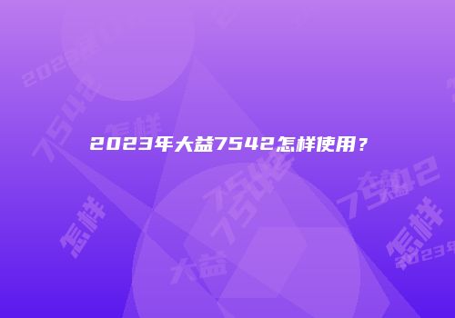 2023年大益7542怎样使用？