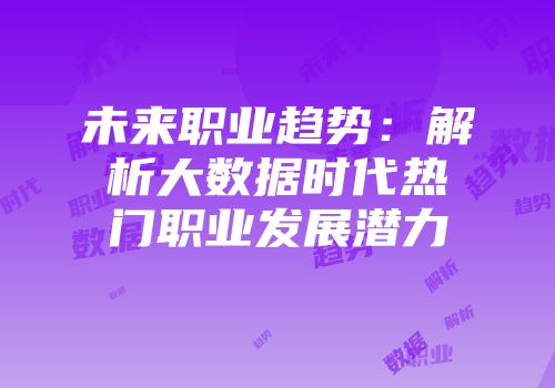 未来职业趋势：解析大数据时代热门职业发展潜力