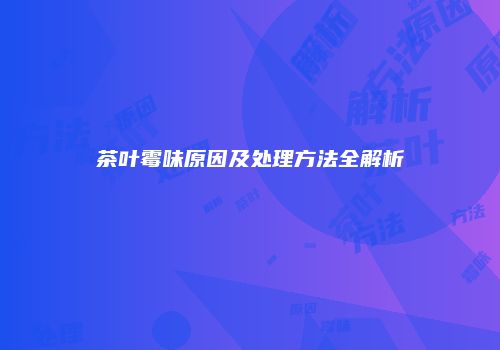 茶叶霉味原因及处理方法全解析