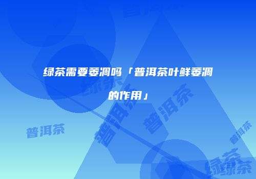 绿茶需要萎凋吗「普洱茶叶鲜萎凋的作用」