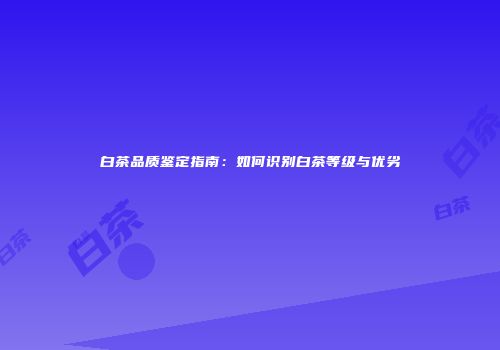 白茶品质鉴定指南：如何识别白茶等级与优劣