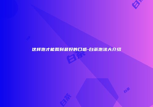 这样泡才能喝到最好的口感-白茶泡法大介绍